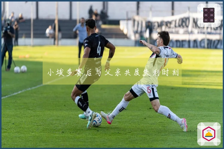 小埃多赛后与父亲共度失利时刻