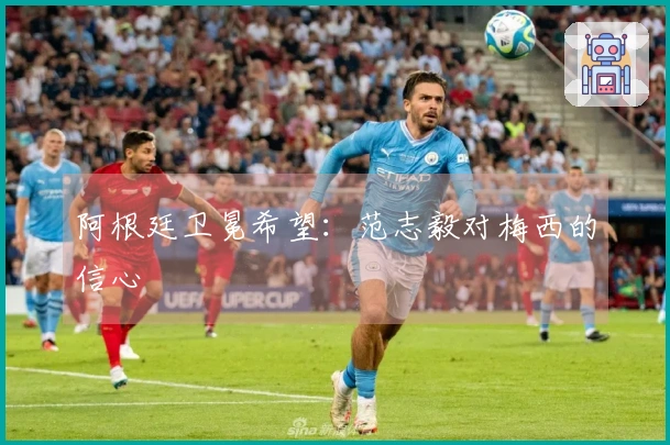 阿根廷卫冕希望：范志毅对梅西的信心