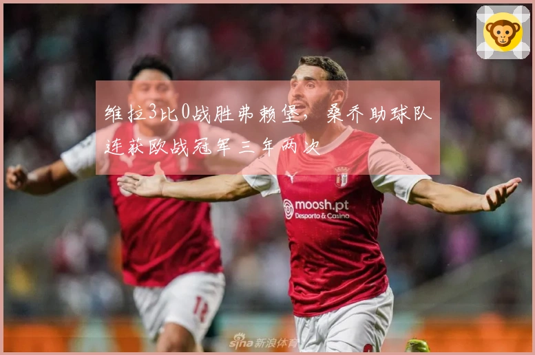 维拉3比0战胜弗赖堡，桑乔助球队连获欧战冠军三年两次