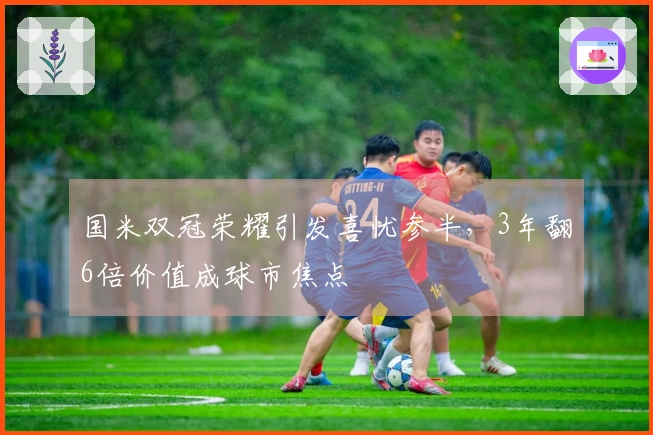 国米双冠荣耀引发喜忧参半，3年翻6倍价值成球市焦点