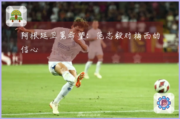 阿根廷卫冕希望：范志毅对梅西的信心