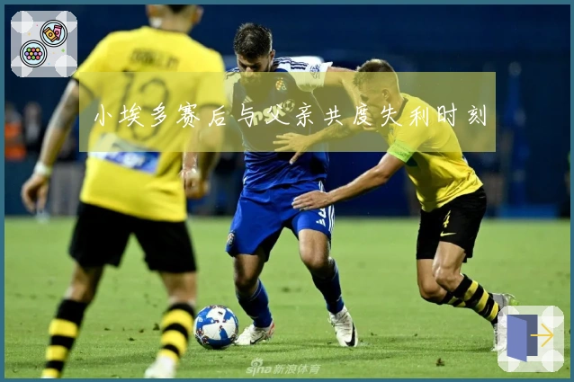 小埃多赛后与父亲共度失利时刻